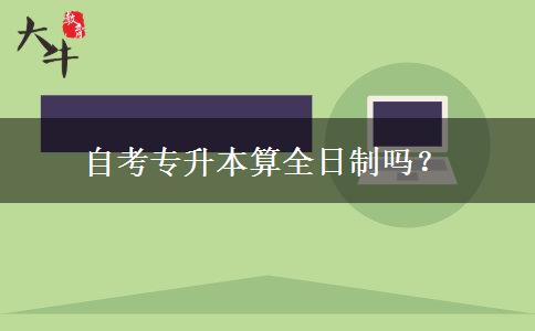 自考专升本算全日制吗？