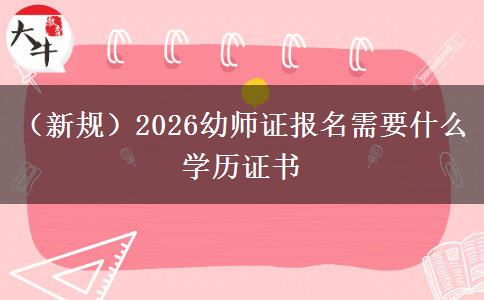 （新规）2026幼师证报名需要什么学历证书