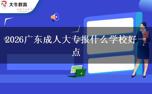 2026广东成人大专报什么学校好一点