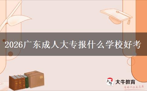 2026广东成人大专报什么学校好考