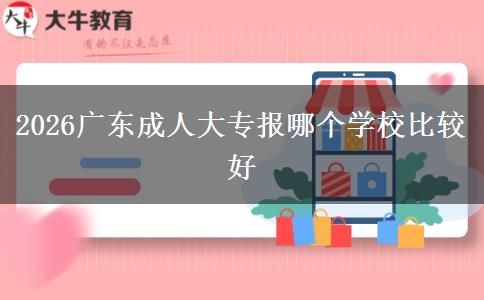 2026广东成人大专报哪个学校比较好
