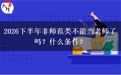2026下半年非师范类不能当老师了吗？什么条件？