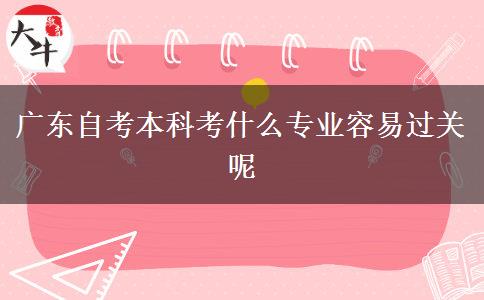 广东自考本科考什么专业容易过关呢