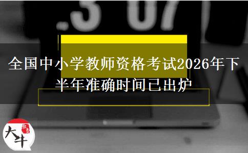 全国中小学教师资格考试2026年下半年准确时间已出炉