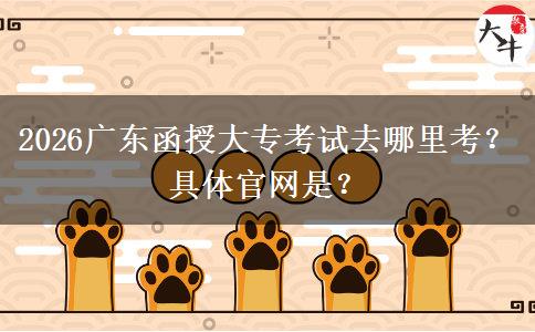 2026广东函授大专考试去哪里考？具体官网是？