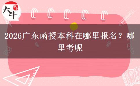 2026广东函授本科在哪里报名？哪里考呢