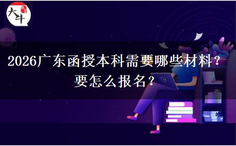 2026广东函授本科需要哪些材料？要怎么报名？