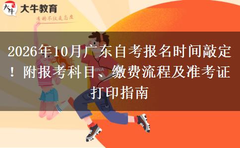 2026年10月广东自考报名时间敲定！附报考科目、缴费流程及准考证打印指南