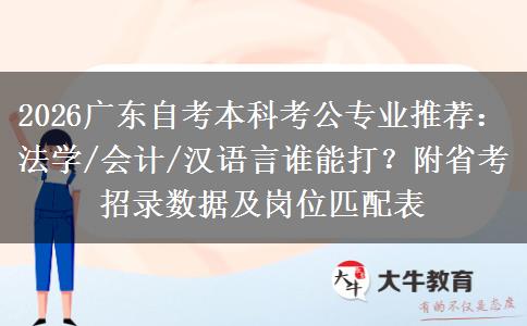2026广东自考本科考公专业推荐：法学/会计/汉语言谁能打？附省考招录数据及岗位匹配表