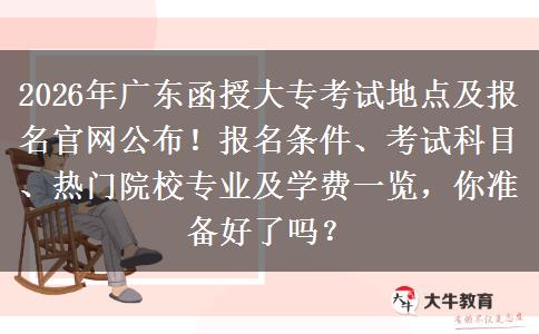 2026年广东函授大专考试地点及报名官网公布！报名条件、考试科目、热门院校专业及学费一览，你准备好了吗？