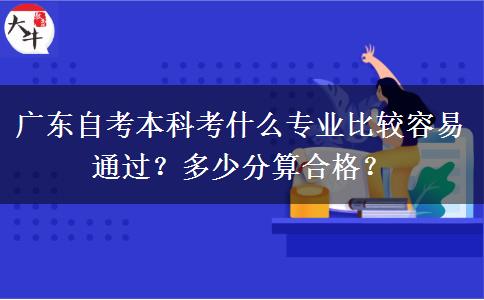 广东自考本科考什么专业比较容易通过？多少分算合格？