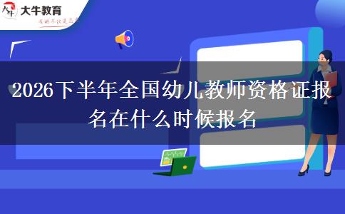 2026下半年全国幼儿教师资格证报名在什么时候报名