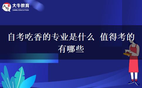 自考吃香的专业是什么 值得考的有哪些