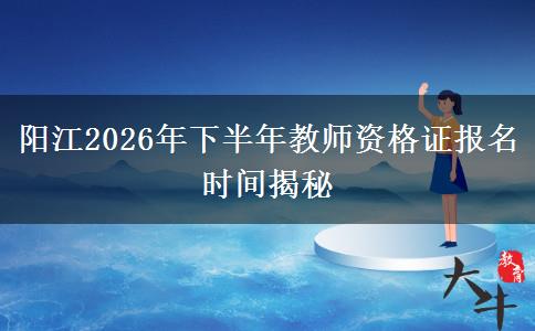 阳江2026年下半年教师资格证报名时间揭秘