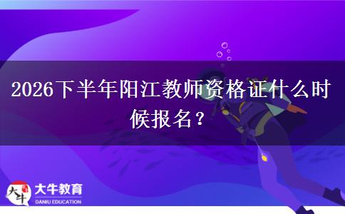 2026下半年阳江教师资格证什么时候报名？