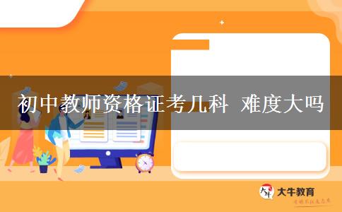 初中教师资格证考几科 难度大吗