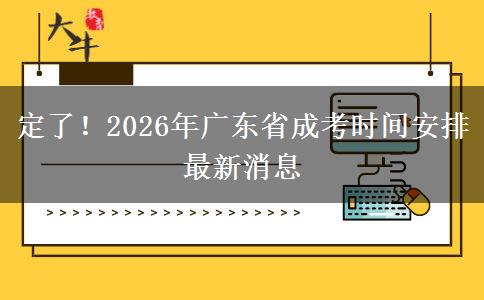 定了！2026年广东省成考时间安排最新消息