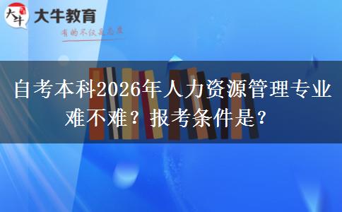 自考本科2026年人力资源管理专业难不难？报考条件是？