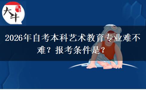 2026年自考本科艺术教育专业难不难？报考条件是？