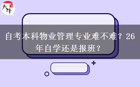 自考本科物业管理专业难不难？26年自学还是报班？