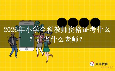 2026年小学全科教师资格证考什么？能当什么老师？