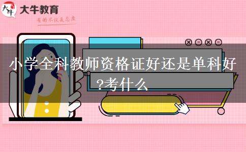 小学全科教师资格证好还是单科好?考什么