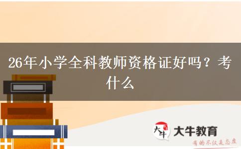 26年小学全科教师资格证好吗？考什么