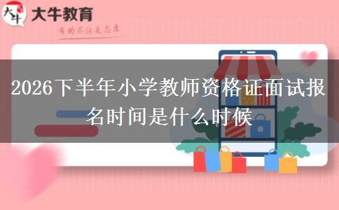 2026下半年小学教师资格证面试报名时间是什么时候