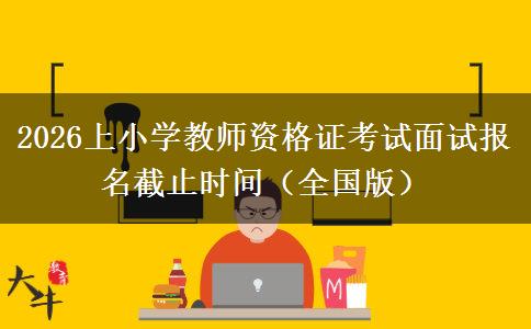 2026上小学教师资格证考试面试报名截止时间（全国版）