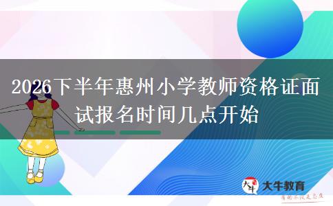 2026下半年惠州小学教师资格证面试报名时间几点开始