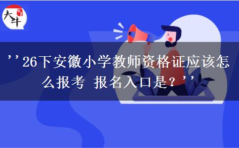 ''26下安徽小学教师资格证应该怎么报考 报名入口是？''