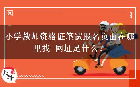 小学教师资格证笔试报名页面在哪里找 网址是什么？