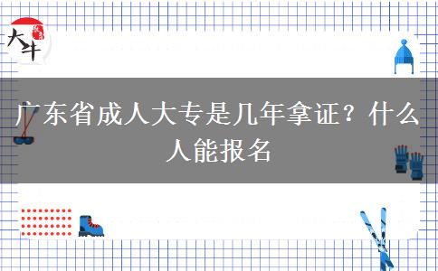 广东省成人大专是几年拿证？什么人能报名