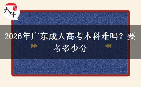 2026年广东成人高考本科难吗？要考多少分