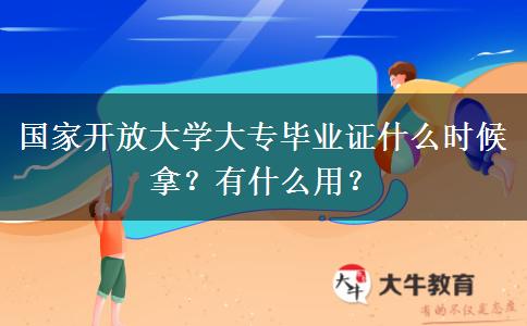 国家开放大学大专毕业证什么时候拿？有什么用？