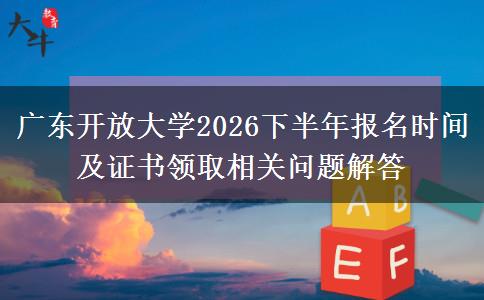 广东开放大学2026下半年报名时间及证书领取相关问题解答