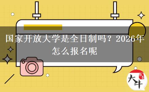 国家开放大学是全日制吗？2026年怎么报名呢