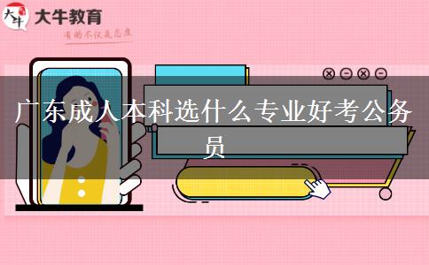 广东成人本科选什么专业好考公务员