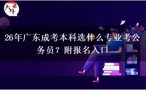 26年广东成考本科选什么专业考公务员？附报名入口