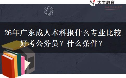 26年广东成人本科报什么专业比较好考公务员？什么条件？