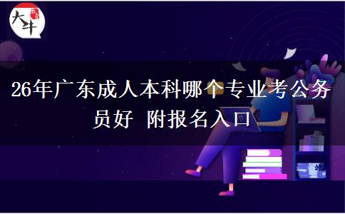 26年广东成人本科哪个专业考公务员好 附报名入口