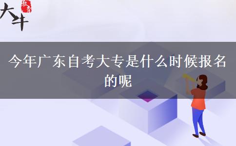 今年广东自考大专是什么时候报名的呢