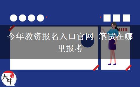 今年教资报名入口官网 笔试在哪里报考