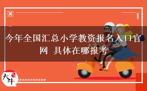今年全国汇总小学教资报名入口官网 具体在哪报考