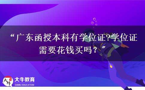 “广东函授本科有学位证?学位证需要花钱买吗？
