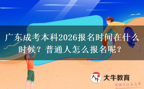 广东成考本科2026报名时间在什么时候？普通人怎么报名呢？