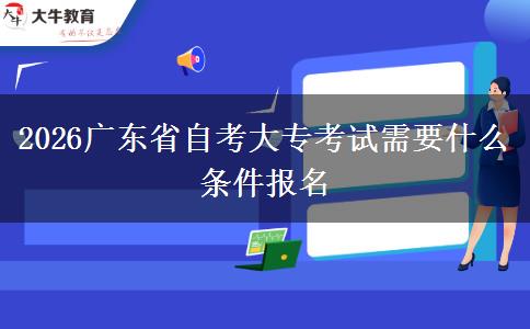 2026广东省自考大专考试需要什么条件报名