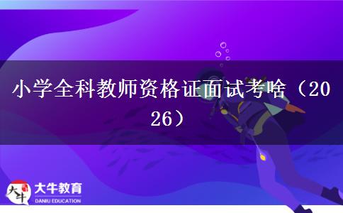 小学全科教师资格证面试考啥（2026）