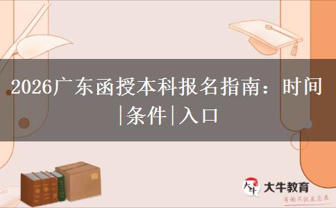 2026广东函授本科报名指南：时间|条件|入口