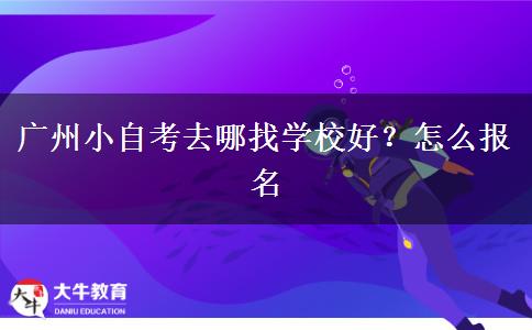 广州小自考去哪找学校好？怎么报名